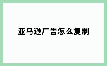 亚马逊广告怎么复制