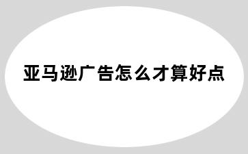 亚马逊广告怎么才算好点