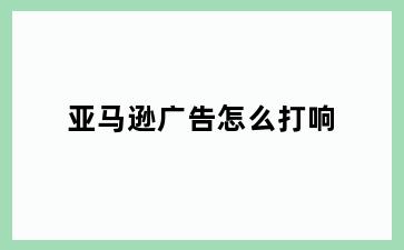 亚马逊广告怎么打响
