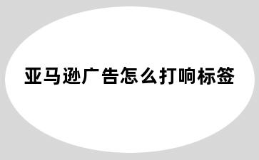 亚马逊广告怎么打响标签