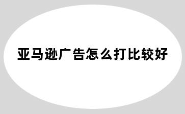 亚马逊广告怎么打比较好