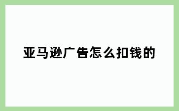 亚马逊广告怎么扣钱的