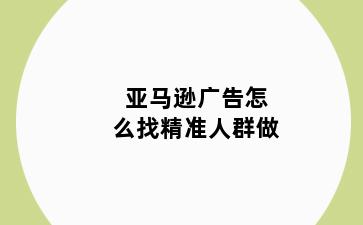 亚马逊广告怎么找精准人群做