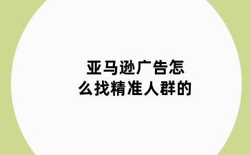 亚马逊广告怎么找精准人群的