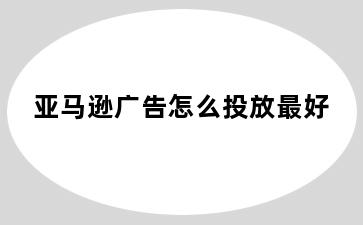亚马逊广告怎么投放最好