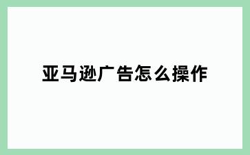 亚马逊广告怎么操作