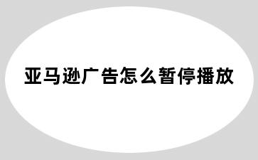 亚马逊广告怎么暂停播放