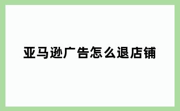 亚马逊广告怎么退店铺