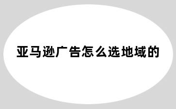 亚马逊广告怎么选地域的