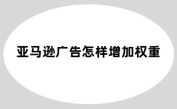 亚马逊广告怎样增加权重