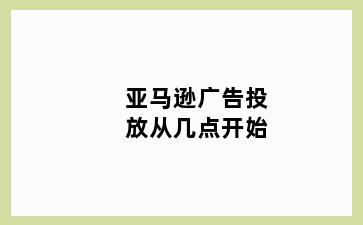 亚马逊广告投放从几点开始