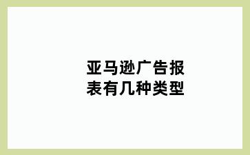 亚马逊广告报表有几种类型