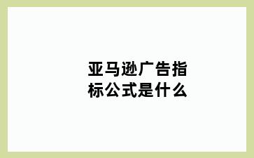 亚马逊广告指标公式是什么