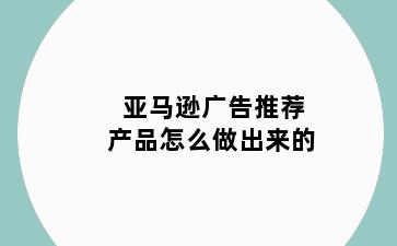 亚马逊广告推荐产品怎么做出来的