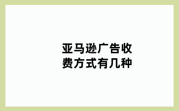 亚马逊广告收费方式有几种