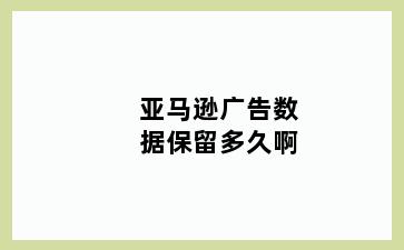亚马逊广告数据保留多久啊