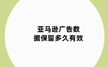 亚马逊广告数据保留多久有效