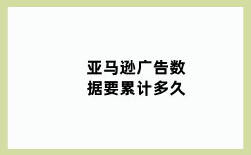 亚马逊广告数据要累计多久