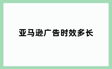 亚马逊广告时效多长