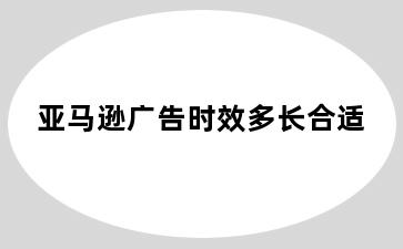 亚马逊广告时效多长合适