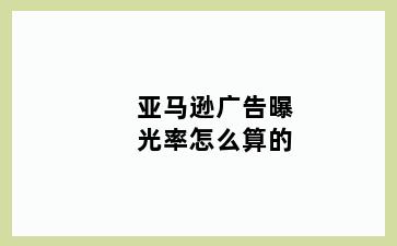 亚马逊广告曝光率怎么算的
