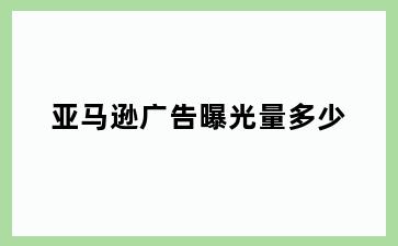 亚马逊广告曝光量多少