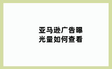 亚马逊广告曝光量如何查看