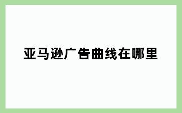亚马逊广告曲线在哪里