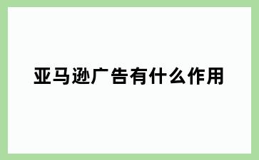 亚马逊广告有什么作用