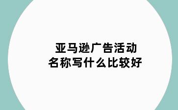 亚马逊广告活动名称写什么比较好