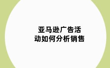 亚马逊广告活动如何分析销售