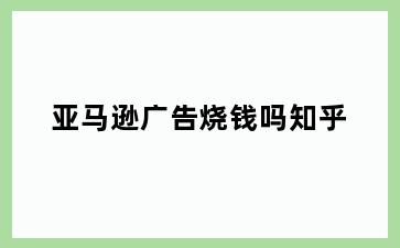 亚马逊广告烧钱吗知乎
