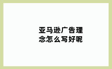 亚马逊广告理念怎么写好呢