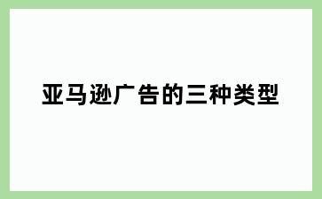 亚马逊广告的三种类型