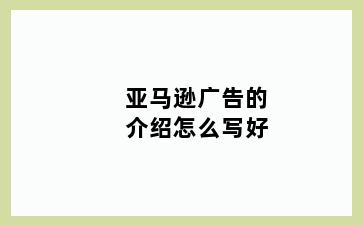 亚马逊广告的介绍怎么写好