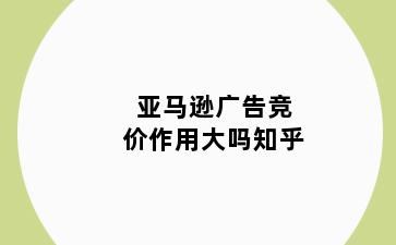 亚马逊广告竞价作用大吗知乎
