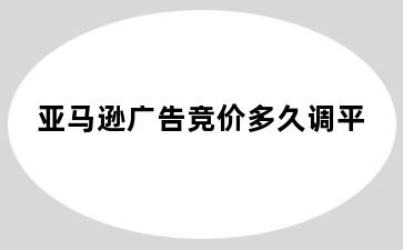 亚马逊广告竞价多久调平