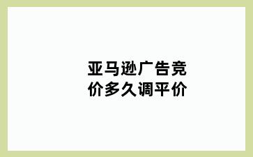亚马逊广告竞价多久调平价