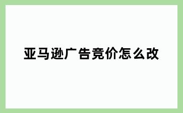 亚马逊广告竞价怎么改