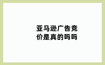 亚马逊广告竞价是真的吗吗