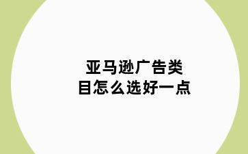 亚马逊广告类目怎么选好一点