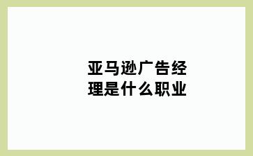 亚马逊广告经理是什么职业