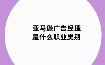 亚马逊广告经理是什么职业类别