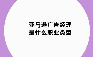亚马逊广告经理是什么职业类型