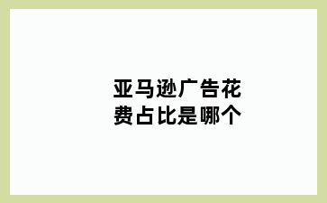 亚马逊广告花费占比是哪个