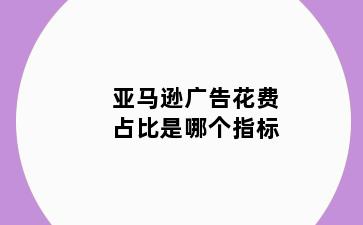 亚马逊广告花费占比是哪个指标