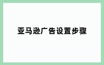 亚马逊广告设置步骤
