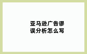 亚马逊广告谬误分析怎么写