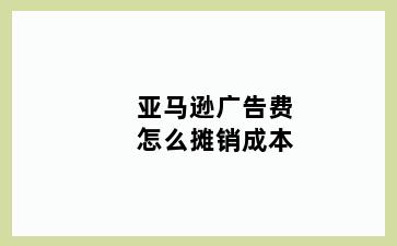 亚马逊广告费怎么摊销成本