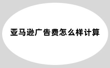 亚马逊广告费怎么样计算